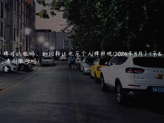 通晓京牌可以租吗、如何转让北京个人牌照呢(2024年8月）(京牌小客去通州限号吗)