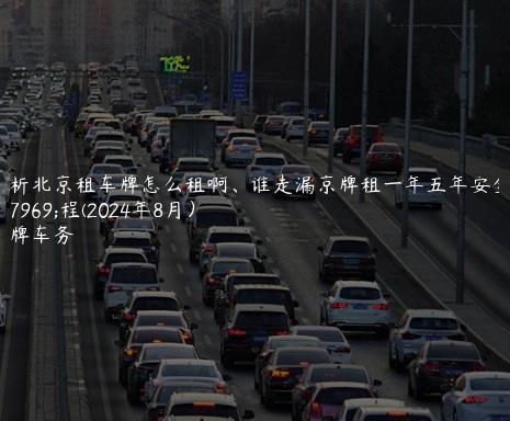 分析北京租车牌怎么租啊、谁走漏京牌租一年五年安全流程(2024年8月）