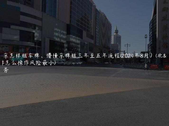讲解北京怎样租车牌、懵懂京牌租三年至五年流程(2024年8月）(北京租车牌怎么操作风险最小)