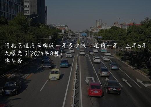探问北京租汽车牌照一年多少钱、租用一年、三年5年价格大曝光了(2024年8月）