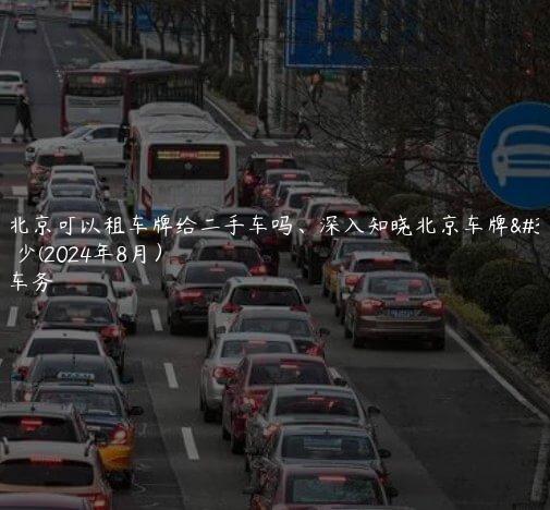 参考北京可以租车牌给二手车吗、深入知晓北京车牌费用多少(2024年8月）