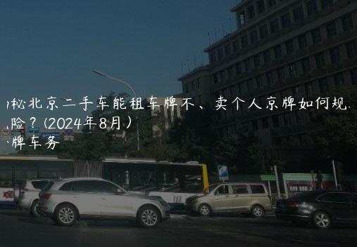 揭秘北京二手车能租车牌不、卖个人京牌如何规避风险？(2024年8月）