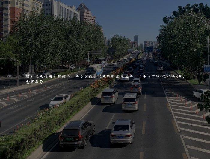 解析北京租用车牌价格一年多少钱、北京牌照出租三年、十年多少钱(2024年8月）