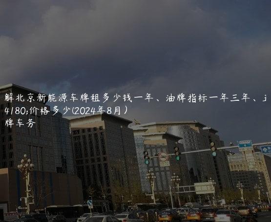 了解北京新能源车牌租多少钱一年、油牌指标一年三年、五年价格多少(2024年8月）