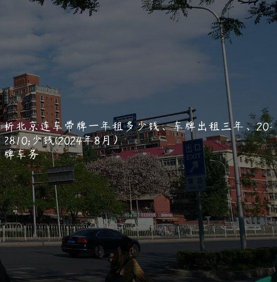 解析北京连车带牌一年租多少钱、车牌出租三年、20年多少钱(2024年8月）