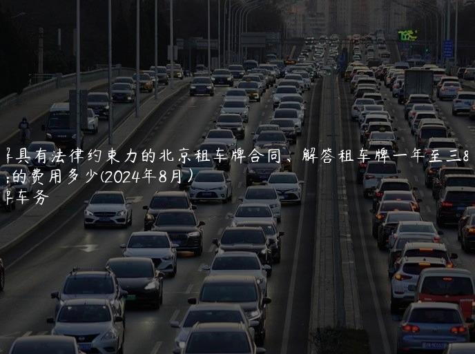 讲解具有法律约束力的北京租车牌合同、解答租车牌一年至三年的费用多少(2024年8月）