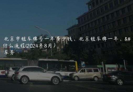 探听北京市租车牌号一年多少钱、北京租车牌一年、五年什么流程(2024年8月）