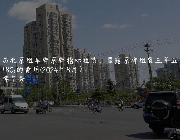 探访北京租车牌京牌指标租赁、显露京牌租赁三年五年的费用(2024年8月）