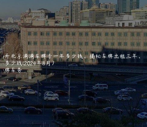揭开北京滴滴车牌子一年多少钱、揭秘车牌出租三年、五年多少钱(2024年8月）
