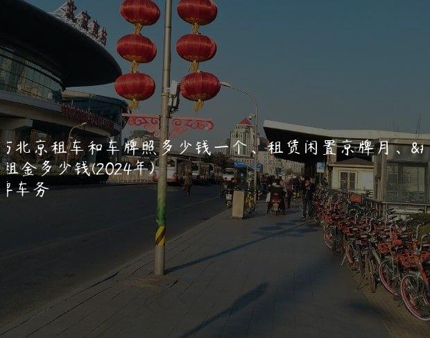 探访北京租车和车牌照多少钱一个、租赁闲置京牌月、年租金多少钱(2024年)