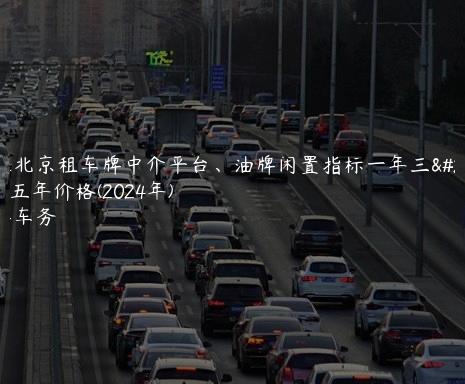 揭露北京租车牌中介平台、油牌闲置指标一年三年、五年价格(2024年)