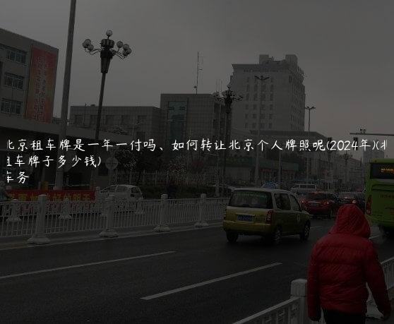 通晓北京租车牌是一年一付吗、如何转让北京个人牌照呢(2024年)(北京租车牌子多少钱)