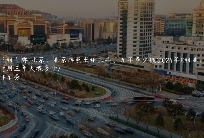 曝光租车牌 北京、北京牌照出租三年、五年多少钱(2024年)(租北京车牌费用三年大概多少)