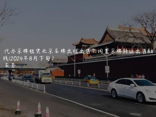 专业代办京牌租赁北京车牌出租出售？闲置京牌转让出售多少钱(2024年8月下旬）