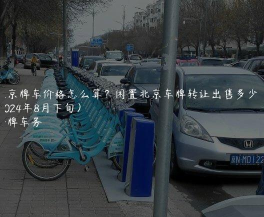 租京牌车价格怎么算？闲置北京车牌转让出售多少钱(2024年8月下旬）