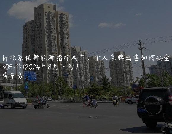 探析北京租新能源指标购车、个人京牌出售如何安全操作(2024年8月下旬）