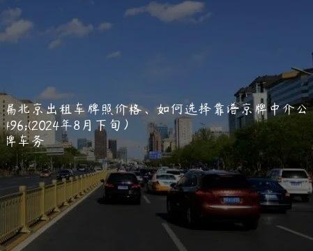 透漏北京出租车牌照价格、如何选择靠谱京牌中介公司(2024年8月下旬）