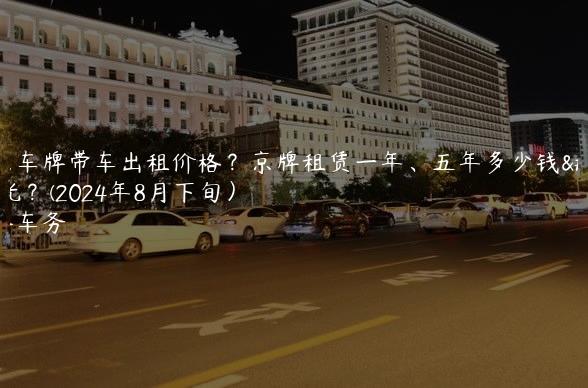 北京车牌带车出租价格？京牌租赁一年、五年多少钱曝光？(2024年8月下旬）