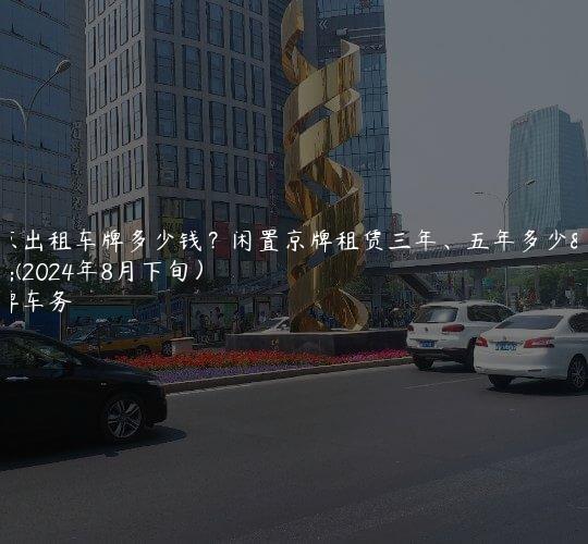 北京出租车牌多少钱？闲置京牌租赁三年、五年多少钱(2024年8月下旬）