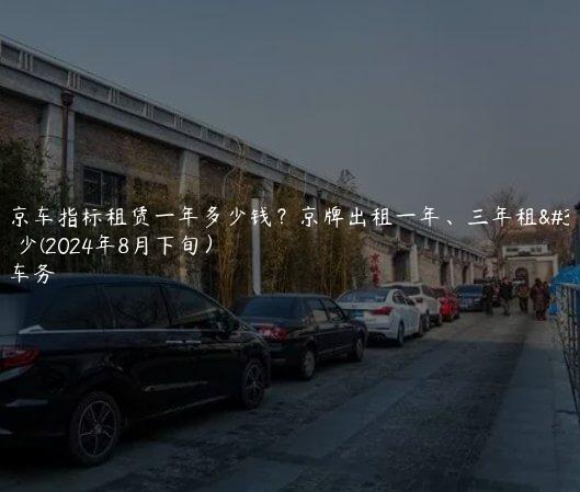 年北京车指标租赁一年多少钱？京牌出租一年、三年租金是多少(2024年8月下旬）
