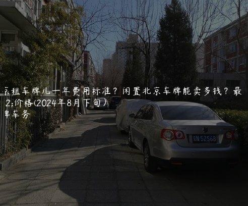北京租车牌儿一年费用标准？闲置北京车牌能卖多钱？最新价格(2024年8月下旬）