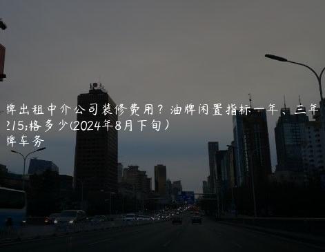 京牌出租中介公司装修费用？油牌闲置指标一年、三年价格多少(2024年8月下旬）