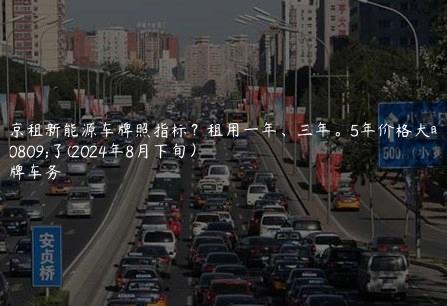 北京租新能源车牌照指标？租用一年、三年。5年价格大曝光了(2024年8月下旬）