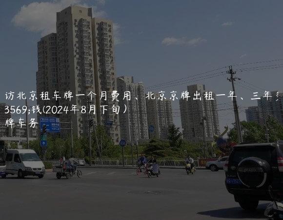 探访北京租车牌一个月费用、北京京牌出租一年、三年多少钱(2024年8月下旬）