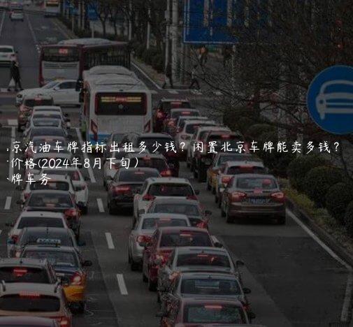 北京汽油车牌指标出租多少钱？闲置北京车牌能卖多钱？最新价格(2024年8月下旬）