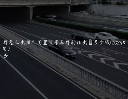 北京车牌怎么出租？闲置北京车牌转让出售多少钱(2024年8月下旬）