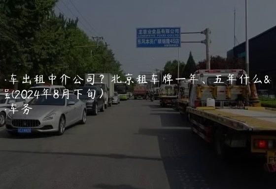 京牌车出租中介公司？北京租车牌一年、五年什么流程(2024年8月下旬）