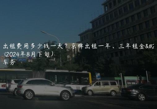 京牌出租费用多少钱一天？京牌出租一年、三年租金是多少(2024年8月下旬）