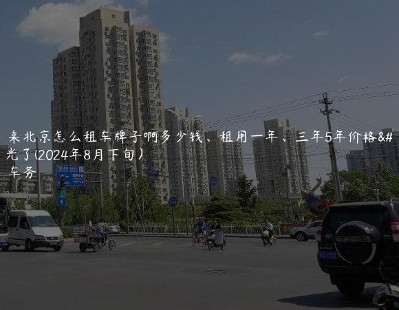 泄露来北京怎么租车牌子啊多少钱、租用一年、三年5年价格大曝光了(2024年8月下旬）