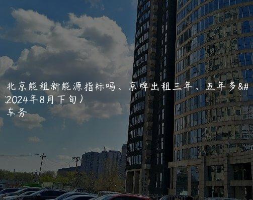 认识北京能租新能源指标吗、京牌出租三年、五年多少钱(2024年8月下旬）