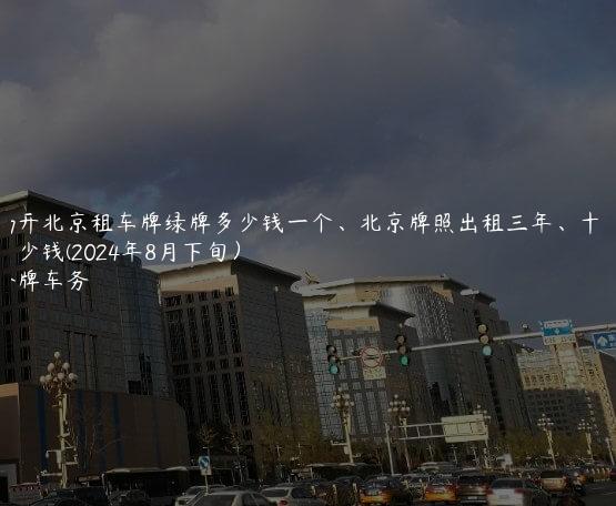 揭开北京租车牌绿牌多少钱一个、北京牌照出租三年、十年多少钱(2024年8月下旬）