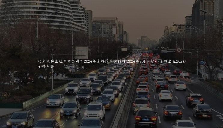 北京京牌出租中介公司？2024年京牌值多少钱呀(2024年8月下旬）(京牌出租2021)