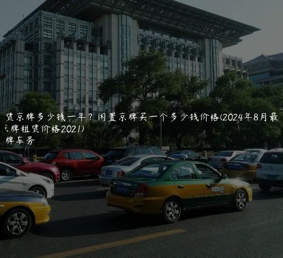 租赁京牌多少钱一年？闲置京牌买一个多少钱价格(2024年8月最新)(京牌租赁价格2021)
