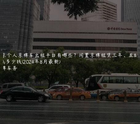北京个人京牌车出租平台有哪些？闲置京牌租赁三年、五年多少钱(2024年8月最新)