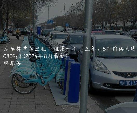 北京车牌带车出租？租用一年、三年。5年价格大曝光了(2024年8月最新)