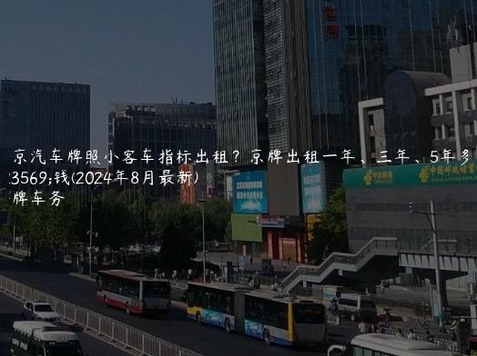 北京汽车牌照小客车指标出租？京牌出租一年、三年、5年多少钱(2024年8月最新)