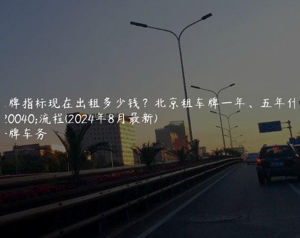 京牌指标现在出租多少钱？北京租车牌一年、五年什么流程(2024年8月最新)