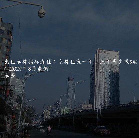 北京出租车牌指标流程？京牌租赁一年、五年多少钱曝光？(2024年8月最新)