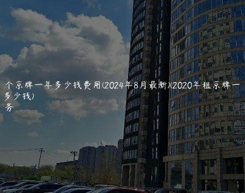 北京租个京牌一年多少钱费用(2024年8月最新)(2020年租京牌一年大概多少钱)