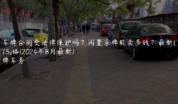 租车牌合同受法律保护吗？闲置京牌能卖多钱？最新价格(2024年8月最新)