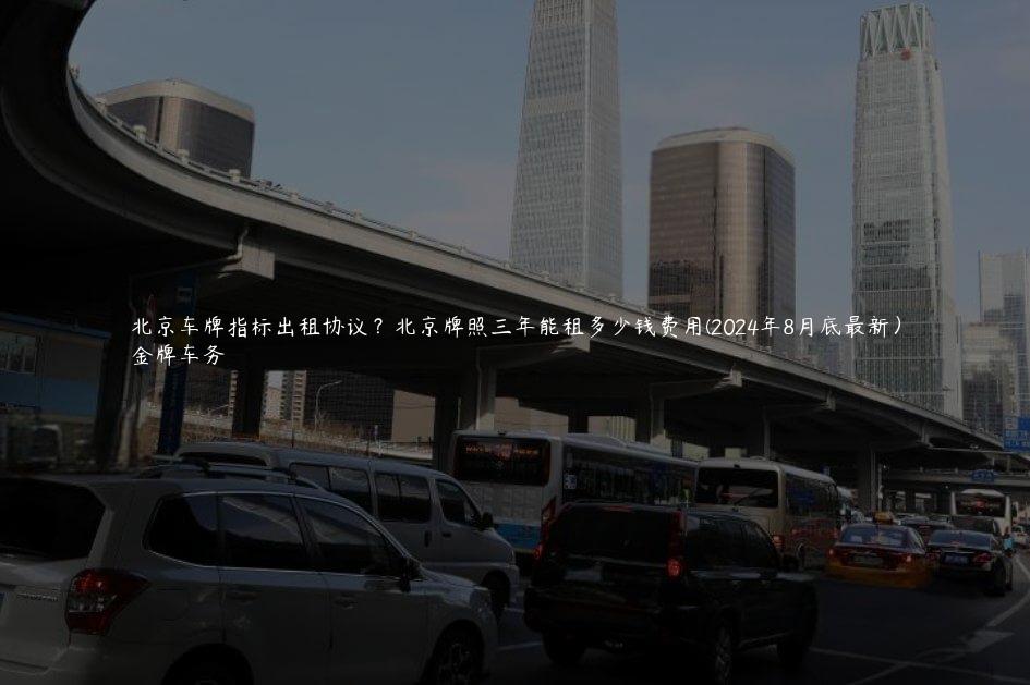北京车牌指标出租协议？北京牌照三年能租多少钱费用(2024年8月底最新）