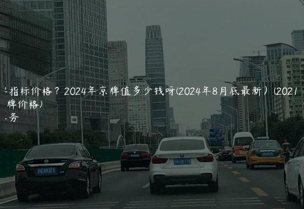 租京牌指标价格？2024年京牌值多少钱呀(2024年8月底最新）(2021年租京牌价格)