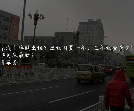 北京汽车牌照出租？出租闲置一年、三年租金多少(2024年8月底最新）