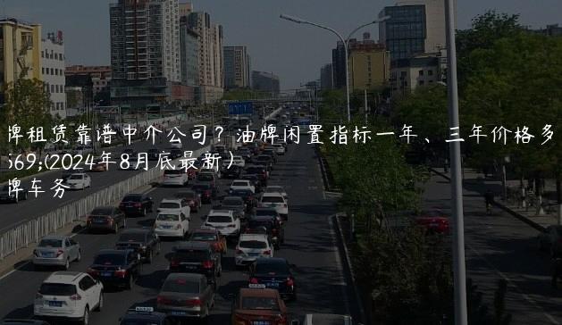 京牌租赁靠谱中介公司？油牌闲置指标一年、三年价格多少(2024年8月底最新）