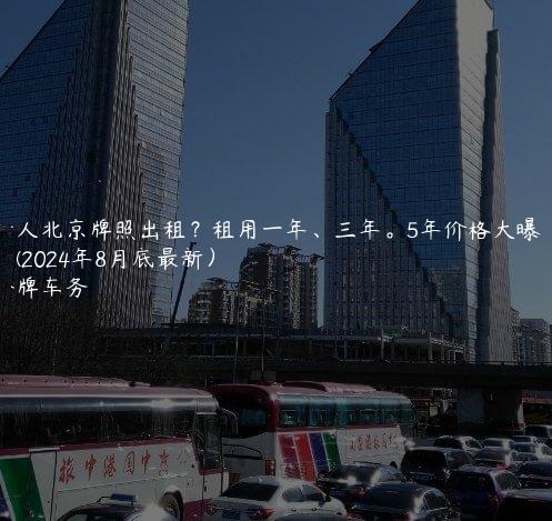 个人北京牌照出租？租用一年、三年。5年价格大曝光了(2024年8月底最新）