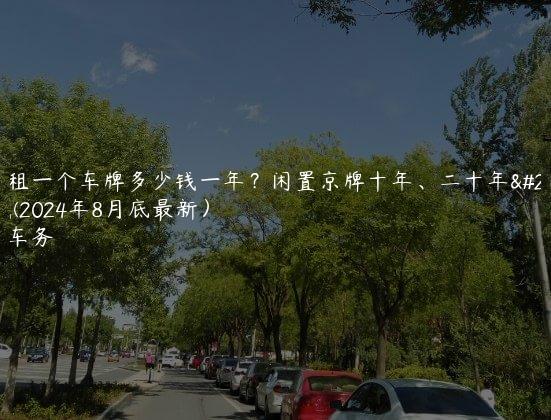 北京租一个车牌多少钱一年？闲置京牌十年、二十年多少钱(2024年8月底最新）